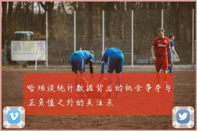 哈珀谈统计数据背后的机会争夺与正负值之外的关注点