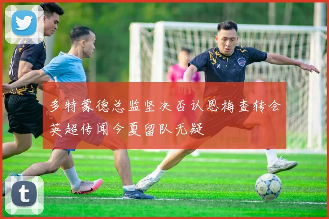 多特蒙德总监坚决否认恩梅查转会英超传闻今夏留队无疑