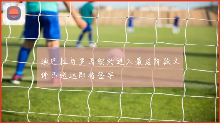 迪巴拉与罗马续约进入最后阶段文件已送达即将签字
