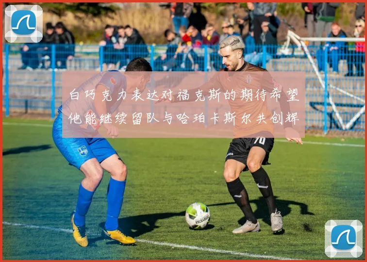 白巧克力表达对福克斯的期待希望他能继续留队与哈珀卡斯尔共创辉煌