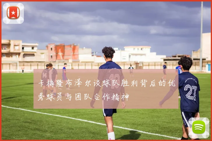 卡梅隆布泽尔谈球队胜利背后的优秀球员与团队合作精神