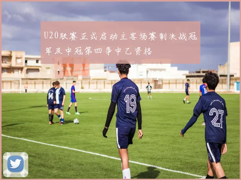 U20联赛正式启动主客场赛制决战冠军及中冠第四争中乙资格