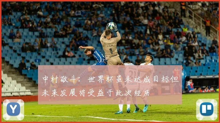 中村敬斗：世界杯虽未达成目标但未来发展将受益于此次经历