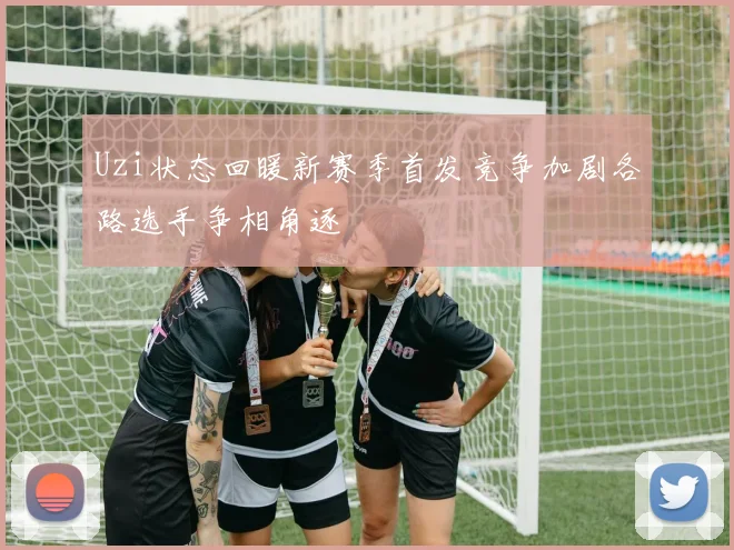 Uzi状态回暖新赛季首发竞争加剧各路选手争相角逐