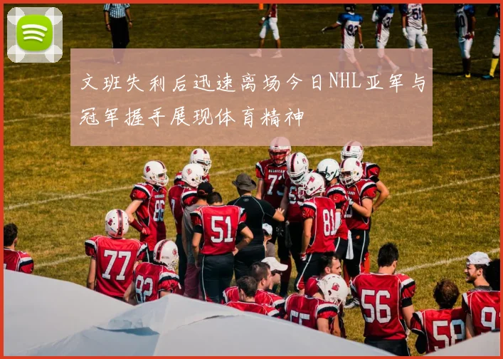 文班失利后迅速离场今日NHL亚军与冠军握手展现体育精神
