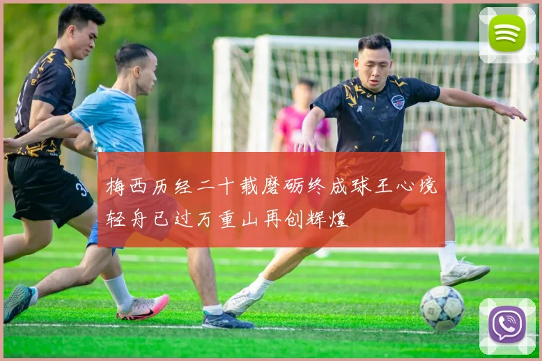 梅西历经二十载磨砺终成球王心境轻舟已过万重山再创辉煌