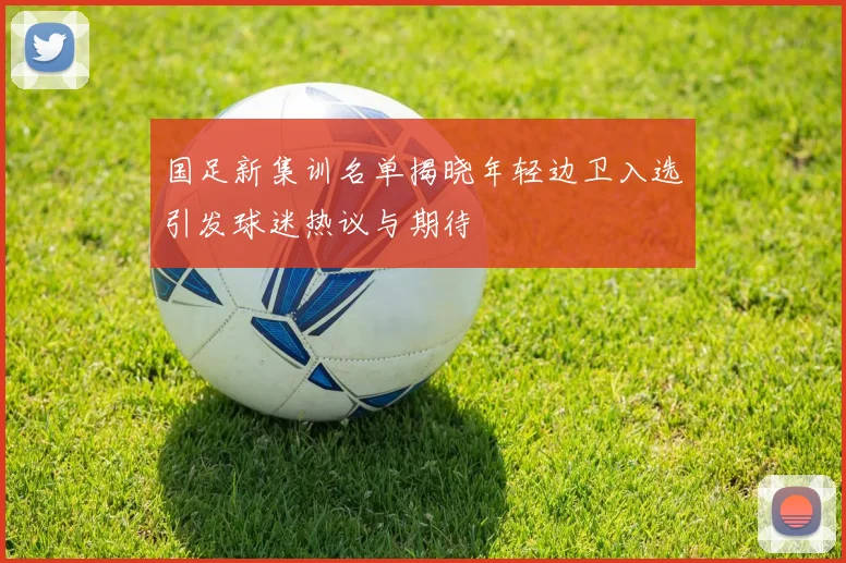 国足新集训名单揭晓年轻边卫入选引发球迷热议与期待