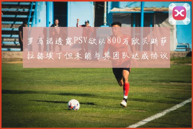 罗马诺透露PSV欲以800万欧买断萨拉赫埃丁但未能与其团队达成协议