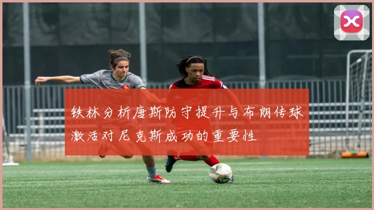 铁林分析唐斯防守提升与布朗传球激活对尼克斯成功的重要性