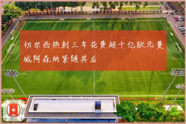 切尔西热刺三年花费超十亿欧元曼城阿森纳紧随其后