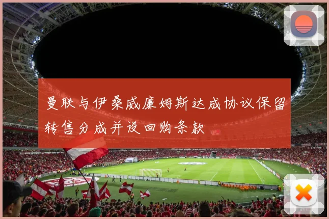 曼联与伊桑威廉姆斯达成协议保留转售分成并设回购条款